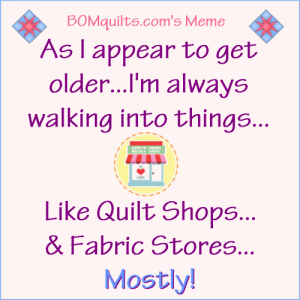 BOMquilts.com's Meme: As I appear to get older I'm always walking into things...like quilt shops & fabric stores!