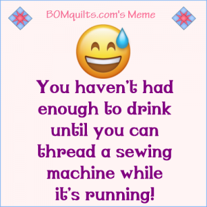 BOMquilts.com's meme: Drinking is optional when you're a quilter. It all depends on your drink of choice, as to whether you can (or can't) do it, with your eyes closed (most days)!