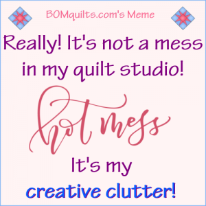 BOMquilts.com's meme: Can anyone relate with me? I can't be the only one who has *creative clutter* in their studio. Can I? Not possible! Stand up & be heard!