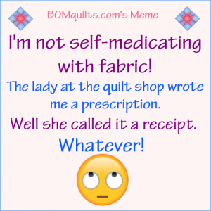 BOMquilts.com's meme: Self-medicating would be with some kind of medicine. I don't need that as long as I got my fabric receipt!