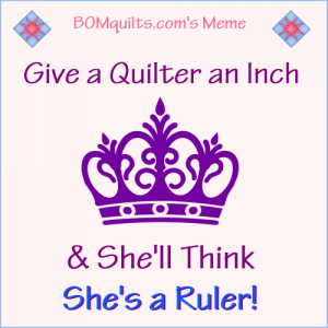 BOMquilts.com's meme: I'm a queen every time I'm in my quilt studio! You can be, too! As long as you have a ruler or if someone gives you an inch!