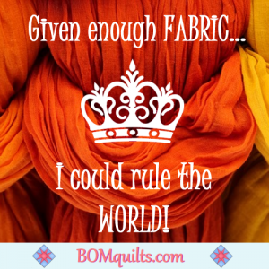 BOMquilts.com's meme: It wouldn't take all that much fabric, to make me the ruler, of the whole wide world!