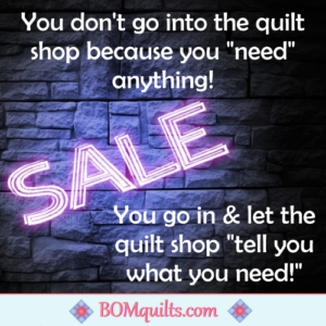 BOMquilts.com's Meme: If ever in doubt follow me to the quilt shop. The fabrics DO talk to you! Especially if you have spare change to buy them!