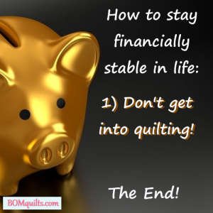 BOMquilts.com's meme: It used to be said that quilting was less expensive than therapy. That is no longer the case! If you want to save your money now then don't get involved in quilting!