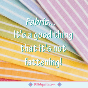 BOMquilts meme: Fabric! If it were fattening I would be in a world of hurt!